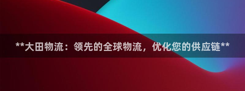 28圈下载体育：**大田物流：领先的